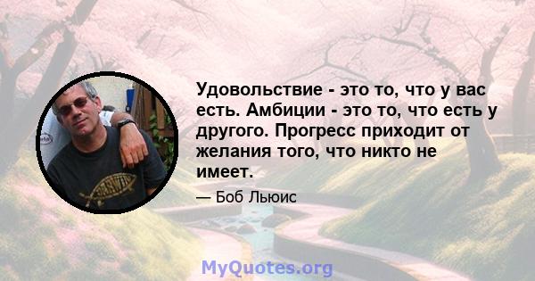 Удовольствие - это то, что у вас есть. Амбиции - это то, что есть у другого. Прогресс приходит от желания того, что никто не имеет.