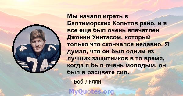 Мы начали играть в Балтиморских Кольтов рано, и я все еще был очень впечатлен Джонни Унитасом, который только что скончался недавно. Я думал, что он был одним из лучших защитников в то время, когда я был очень молодым,