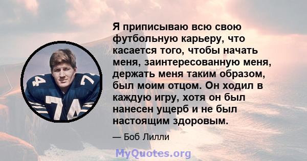 Я приписываю всю свою футбольную карьеру, что касается того, чтобы начать меня, заинтересованную меня, держать меня таким образом, был моим отцом. Он ходил в каждую игру, хотя он был нанесен ущерб и не был настоящим