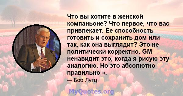 Что вы хотите в женской компаньоне? Что первое, что вас привлекает. Ее способность готовить и сохранить дом или так, как она выглядит? Это не политически корректно, GM ненавидит это, когда я рисую эту аналогию. Но это