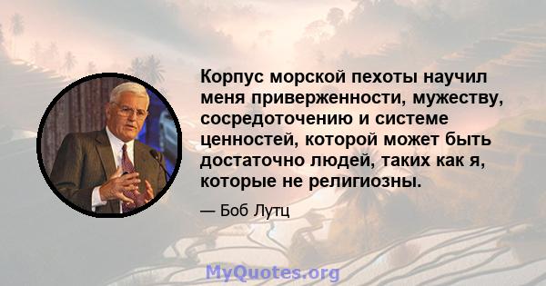 Корпус морской пехоты научил меня приверженности, мужеству, сосредоточению и системе ценностей, которой может быть достаточно людей, таких как я, которые не религиозны.