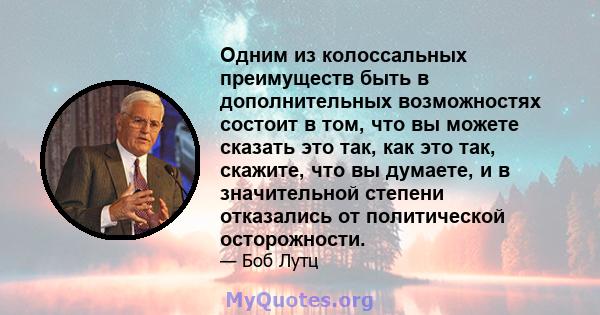 Одним из колоссальных преимуществ быть в дополнительных возможностях состоит в том, что вы можете сказать это так, как это так, скажите, что вы думаете, и в значительной степени отказались от политической осторожности.