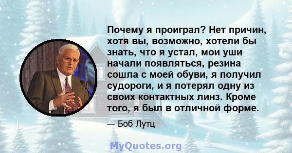 Почему я проиграл? Нет причин, хотя вы, возможно, хотели бы знать, что я устал, мои уши начали появляться, резина сошла с моей обуви, я получил судороги, и я потерял одну из своих контактных линз. Кроме того, я был в