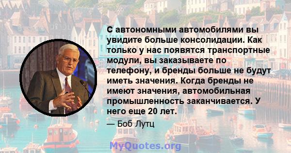 С автономными автомобилями вы увидите больше консолидации. Как только у нас появятся транспортные модули, вы заказываете по телефону, и бренды больше не будут иметь значения. Когда бренды не имеют значения,