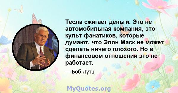 Тесла сжигает деньги. Это не автомобильная компания, это культ фанатиков, которые думают, что Элон Маск не может сделать ничего плохого. Но в финансовом отношении это не работает.