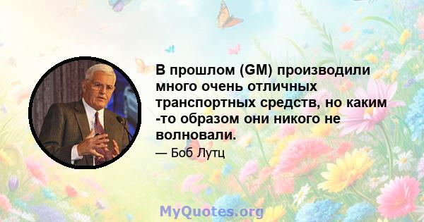 В прошлом (GM) производили много очень отличных транспортных средств, но каким -то образом они никого не волновали.