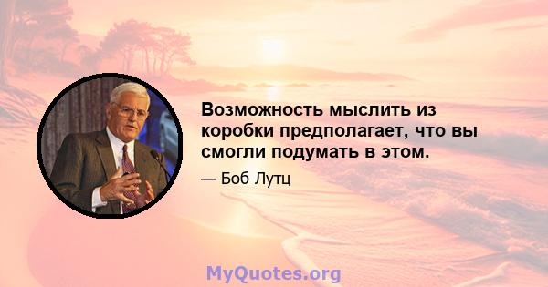 Возможность мыслить из коробки предполагает, что вы смогли подумать в этом.