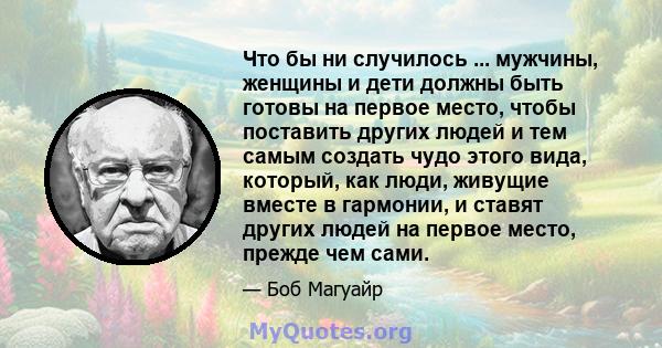 Что бы ни случилось ... мужчины, женщины и дети должны быть готовы на первое место, чтобы поставить других людей и тем самым создать чудо этого вида, который, как люди, живущие вместе в гармонии, и ставят других людей