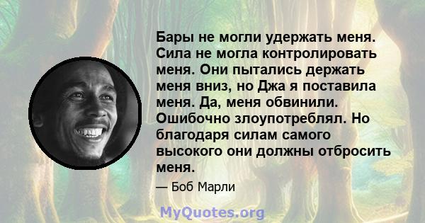 Бары не могли удержать меня. Сила не могла контролировать меня. Они пытались держать меня вниз, но Джа я поставила меня. Да, меня обвинили. Ошибочно злоупотреблял. Но благодаря силам самого высокого они должны отбросить 