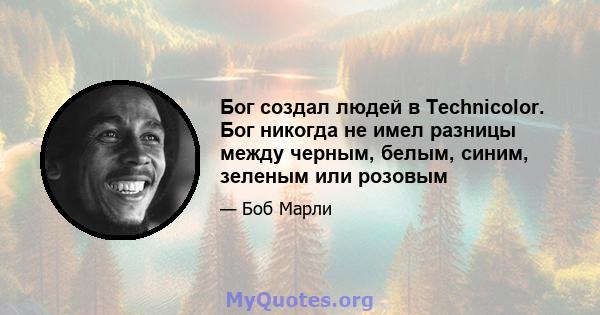 Бог создал людей в Technicolor. Бог никогда не имел разницы между черным, белым, синим, зеленым или розовым