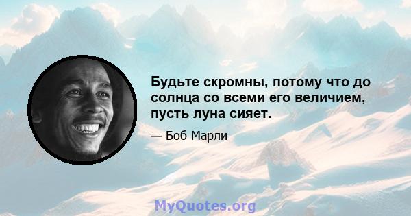 Будьте скромны, потому что до солнца со всеми его величием, пусть луна сияет.