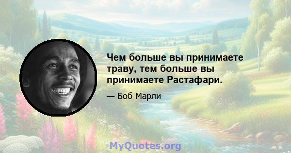 Чем больше вы принимаете траву, тем больше вы принимаете Растафари.