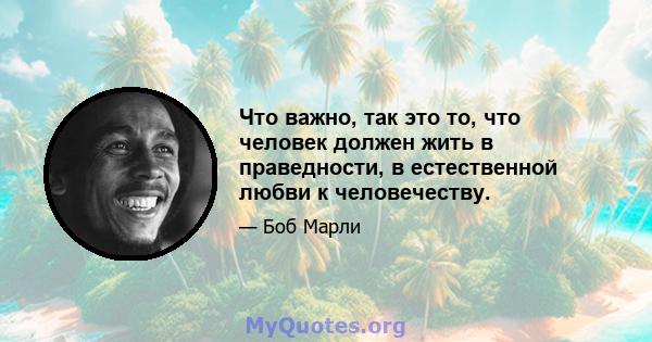 Что важно, так это то, что человек должен жить в праведности, в естественной любви к человечеству.