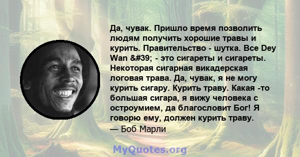 Да, чувак. Пришло время позволить людям получить хорошие травы и курить. Правительство - шутка. Все Dey Wan ' - это сигареты и сигареты. Некоторая сигарная викадерская логовая трава. Да, чувак, я не могу курить