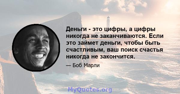 Деньги - это цифры, а цифры никогда не заканчиваются. Если это займет деньги, чтобы быть счастливым, ваш поиск счастья никогда не закончится.