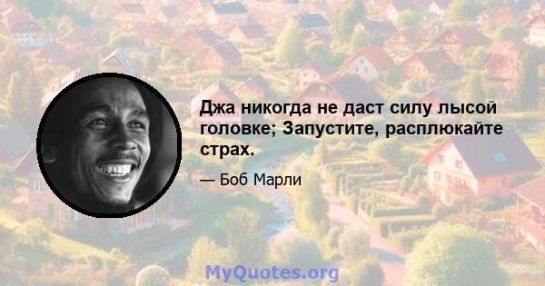 Джа никогда не даст силу лысой головке; Запустите, расплюкайте страх.