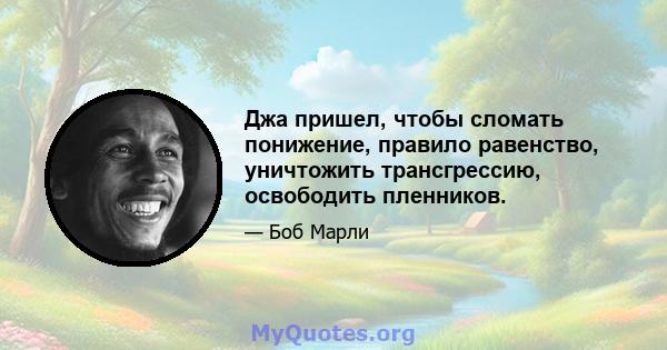 Джа пришел, чтобы сломать понижение, правило равенство, уничтожить трансгрессию, освободить пленников.