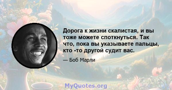 Дорога к жизни скалистая, и вы тоже можете споткнуться. Так что, пока вы указываете пальцы, кто -то другой судит вас.