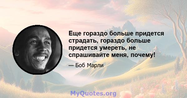 Еще гораздо больше придется страдать, гораздо больше придется умереть, не спрашивайте меня, почему!