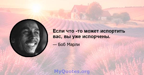 Если что -то может испортить вас, вы уже испорчены.