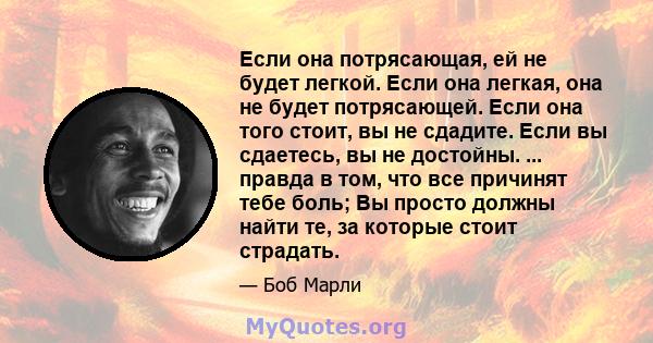 Если она потрясающая, ей не будет легкой. Если она легкая, она не будет потрясающей. Если она того стоит, вы не сдадите. Если вы сдаетесь, вы не достойны. ... правда в том, что все причинят тебе боль; Вы просто должны