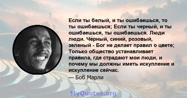 Если ты белый, и ты ошибаешься, то ты ошибаешься; Если ты черный, и ты ошибаешься, ты ошибаешься. Люди люди. Черный, синий, розовый, зеленый - Бог не делает правил о цвете; Только общество устанавливает правила, где