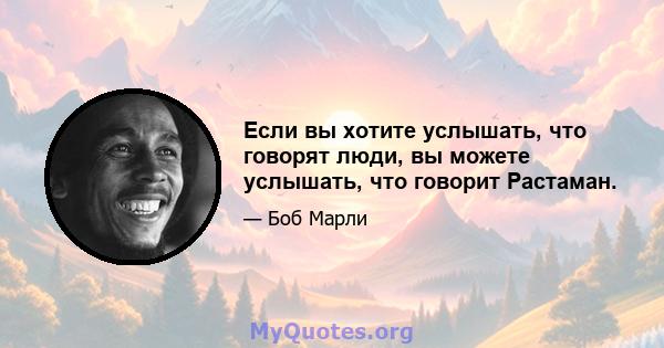 Если вы хотите услышать, что говорят люди, вы можете услышать, что говорит Растаман.