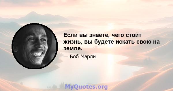 Если вы знаете, чего стоит жизнь, вы будете искать свою на земле.