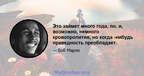 Это займет много года, пн, и, возможно, немного кровопролития, но когда -нибудь праведность преобладает.