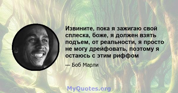 Извините, пока я зажигаю свой сплеска, боже, я должен взять подъем, от реальности, я просто не могу дрейфовать, поэтому я остаюсь с этим риффом