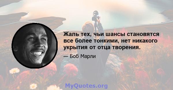 Жаль тех, чьи шансы становятся все более тонкими, нет никакого укрытия от отца творения.