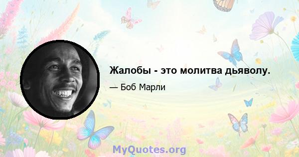 Жалобы - это молитва дьяволу.