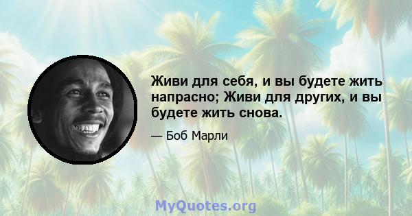 Живи для себя, и вы будете жить напрасно; Живи для других, и вы будете жить снова.