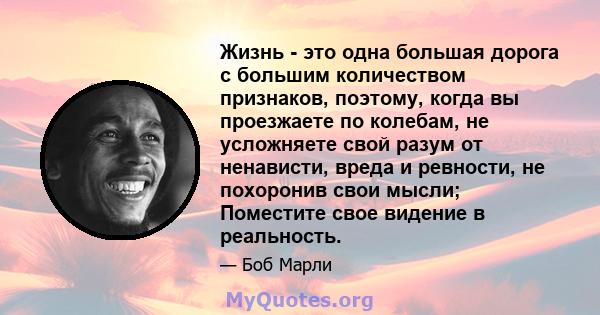 Жизнь - это одна большая дорога с большим количеством признаков, поэтому, когда вы проезжаете по колебам, не усложняете свой разум от ненависти, вреда и ревности, не похоронив свои мысли; Поместите свое видение в