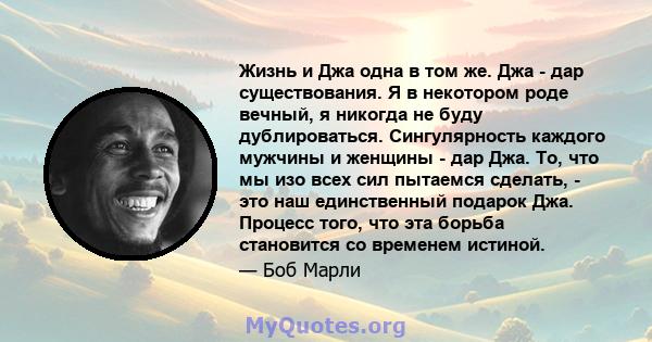 Жизнь и Джа одна в том же. Джа - дар существования. Я в некотором роде вечный, я никогда не буду дублироваться.