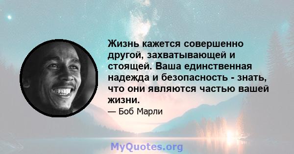 Жизнь кажется совершенно другой, захватывающей и стоящей. Ваша единственная надежда и безопасность - знать, что они являются частью вашей жизни.