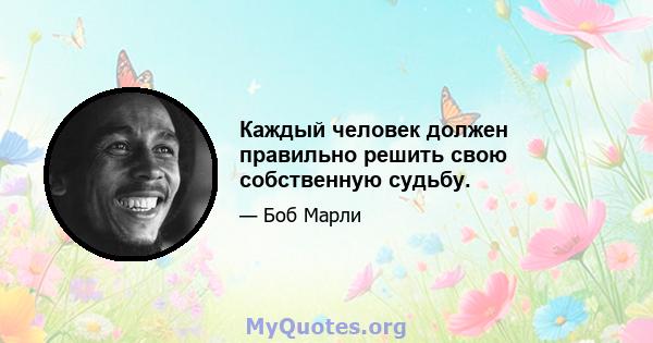 Каждый человек должен правильно решить свою собственную судьбу.