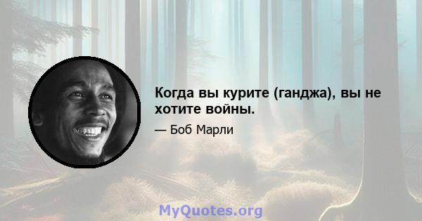 Когда вы курите (ганджа), вы не хотите войны.