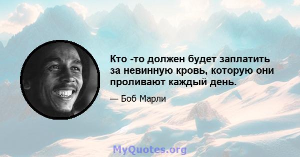 Кто -то должен будет заплатить за невинную кровь, которую они проливают каждый день.