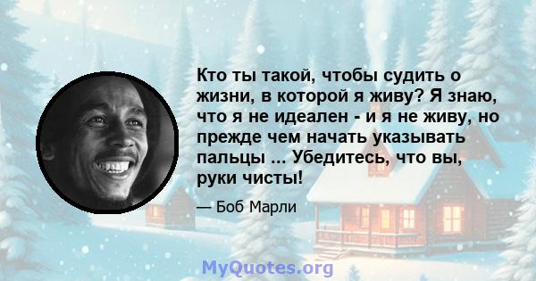 Кто ты такой, чтобы судить о жизни, в которой я живу? Я знаю, что я не идеален - и я не живу, но прежде чем начать указывать пальцы ... Убедитесь, что вы, руки чисты!