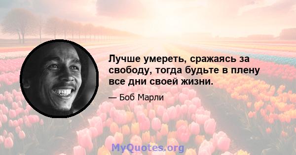 Лучше умереть, сражаясь за свободу, тогда будьте в плену все дни своей жизни.