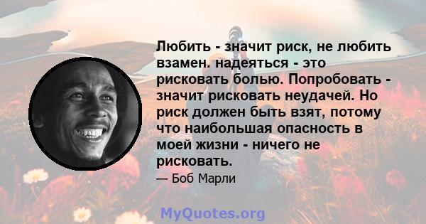 Любить - значит риск, не любить взамен. надеяться - это рисковать болью. Попробовать - значит рисковать неудачей. Но риск должен быть взят, потому что наибольшая опасность в моей жизни - ничего не рисковать.