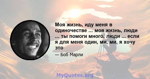 Моя жизнь, иду меня в одиночестве ... моя жизнь, люди ... ты помоги много, люди ... если я для меня один, ми, ми, я хочу это