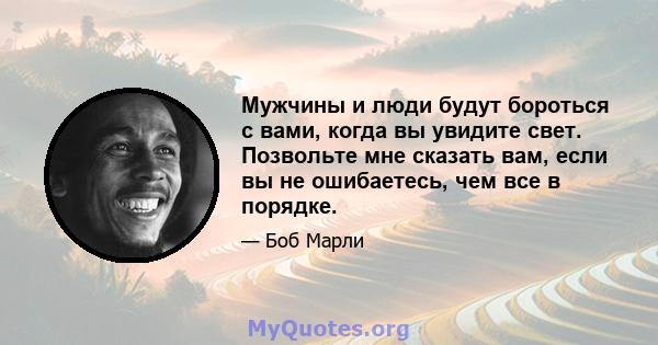 Мужчины и люди будут бороться с вами, когда вы увидите свет. Позвольте мне сказать вам, если вы не ошибаетесь, чем все в порядке.