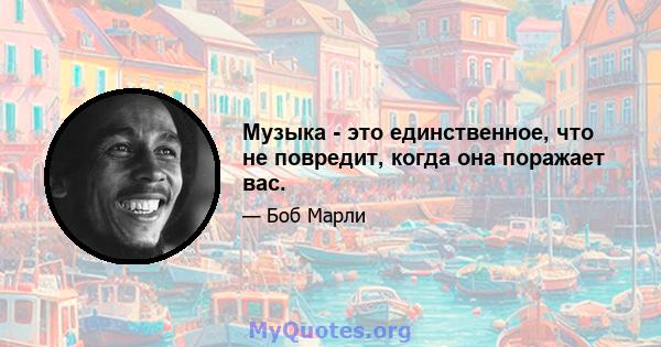 Музыка - это единственное, что не повредит, когда она поражает вас.