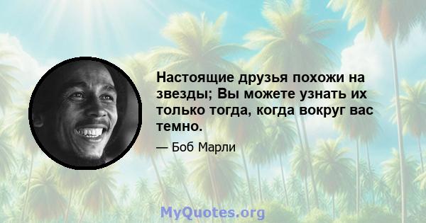 Настоящие друзья похожи на звезды; Вы можете узнать их только тогда, когда вокруг вас темно.