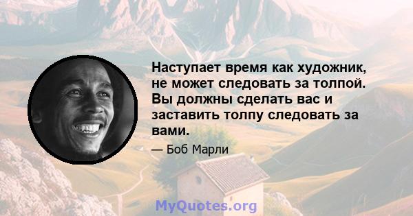 Наступает время как художник, не может следовать за толпой. Вы должны сделать вас и заставить толпу следовать за вами.