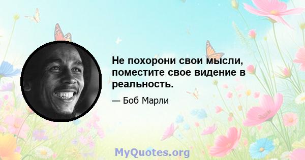 Не похорони свои мысли, поместите свое видение в реальность.