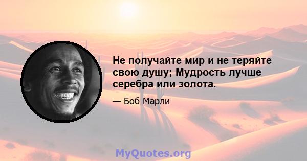 Не получайте мир и не теряйте свою душу; Мудрость лучше серебра или золота.