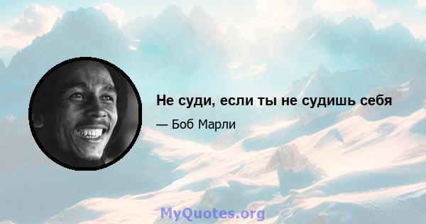 Не суди, если ты не судишь себя